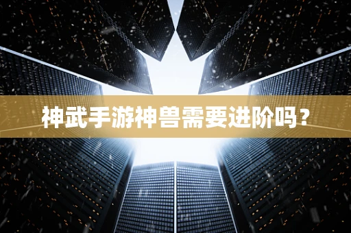 神武手游神兽需要进阶吗？