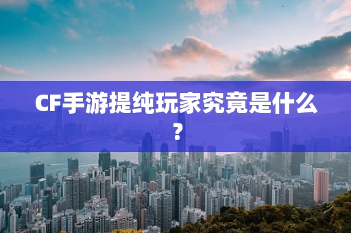 CF手游提纯玩家究竟是什么？