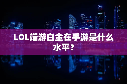 LOL端游白金在手游是什么水平？