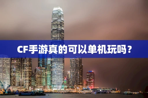 CF手游真的可以单机玩吗？