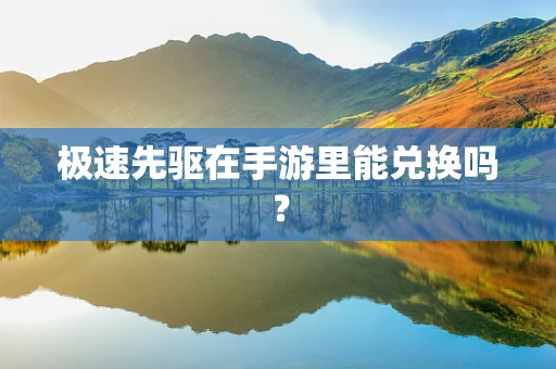 极速先驱在手游里能兑换吗？