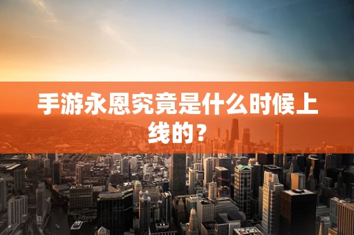 手游永恩究竟是什么时候上线的？