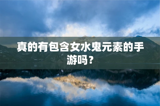 真的有包含女水鬼元素的手游吗？