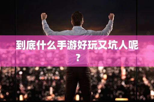 到底什么手游好玩又坑人呢？