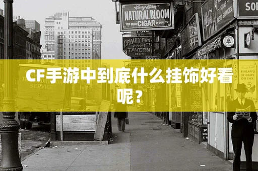 CF手游中到底什么挂饰好看呢？