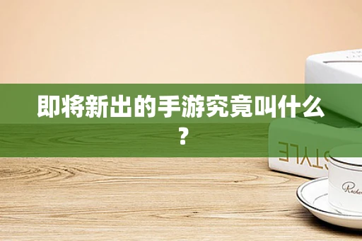即将新出的手游究竟叫什么？