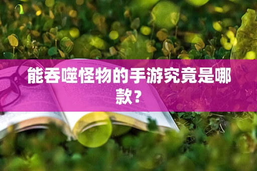 能吞噬怪物的手游究竟是哪款？