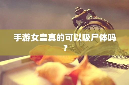 手游女皇真的可以吸尸体吗？