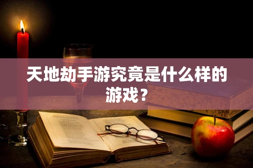 天地劫手游究竟是什么样的游戏？