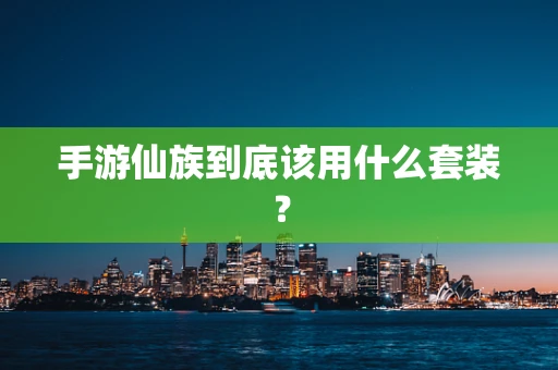 手游仙族到底该用什么套装？