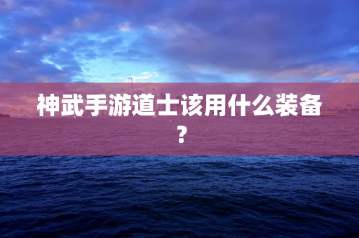 神武手游道士该用什么装备？