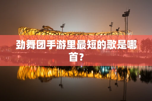 劲舞团手游里最短的歌是哪首？