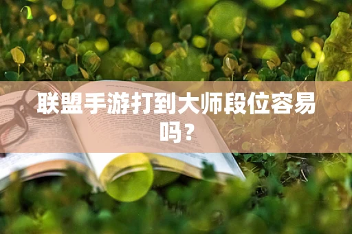 联盟手游打到大师段位容易吗？