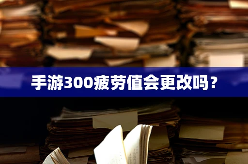 手游300疲劳值会更改吗？