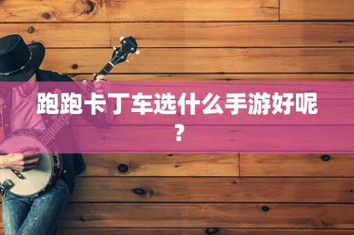 跑跑卡丁车选什么手游好呢？