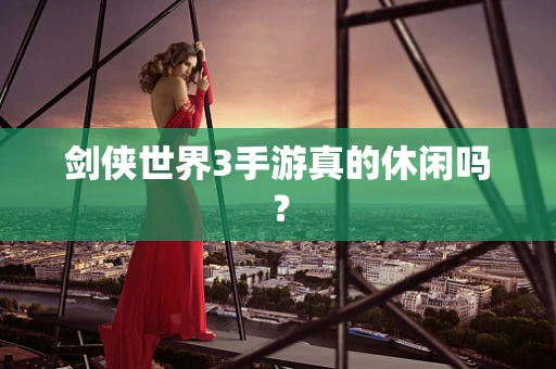 剑侠世界3手游真的休闲吗？