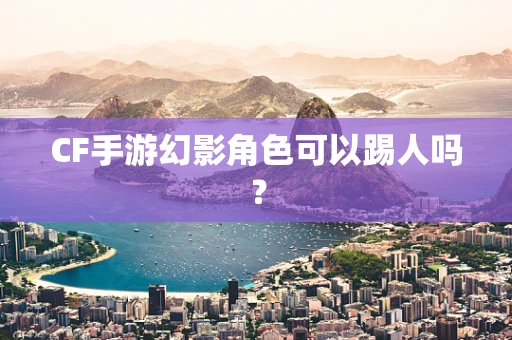 CF手游幻影角色可以踢人吗？