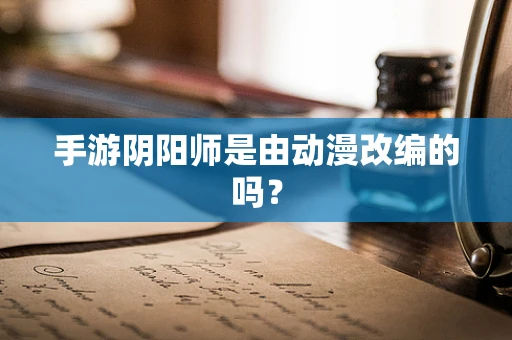 手游阴阳师是由动漫改编的吗？
