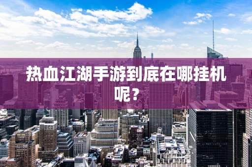 热血江湖手游到底在哪挂机呢？