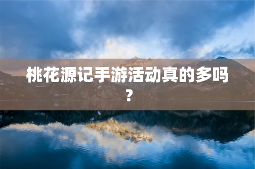 桃花源记手游活动真的多吗？