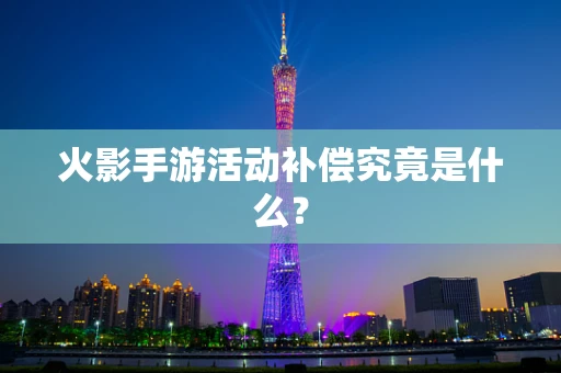 火影手游活动补偿究竟是什么？