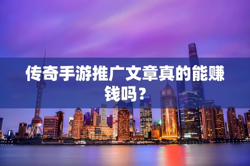 传奇手游推广文章真的能赚钱吗？