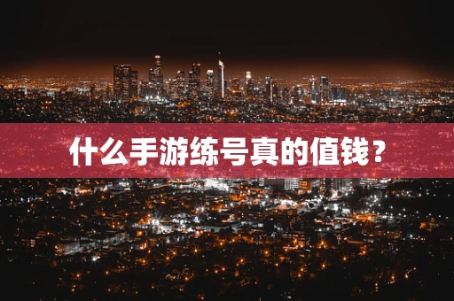 什么手游练号真的值钱？
