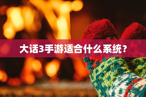 大话3手游适合什么系统？