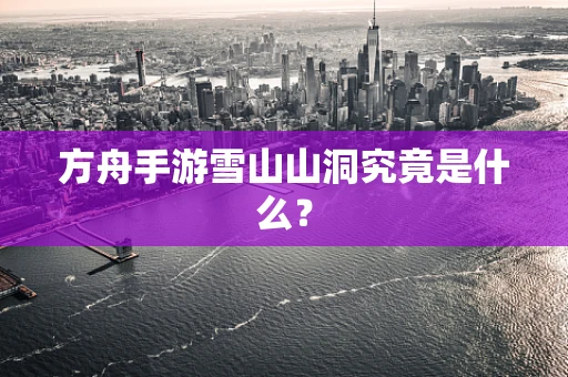 方舟手游雪山山洞究竟是什么？