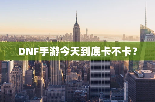 DNF手游今天到底卡不卡？