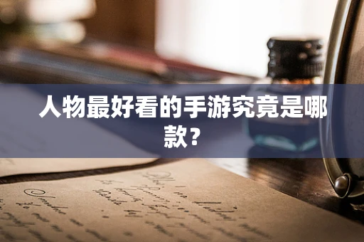 人物最好看的手游究竟是哪款？