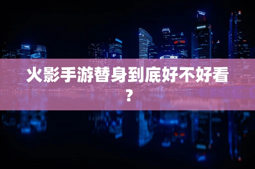 火影手游替身到底好不好看？