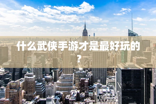 什么武侠手游才是最好玩的？