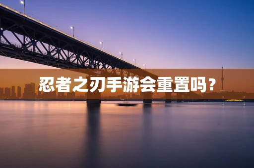 忍者之刃手游会重置吗？