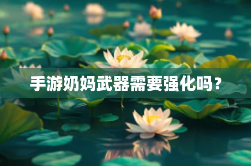 手游奶妈武器需要强化吗？