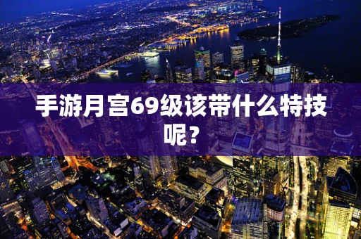 手游月宫69级该带什么特技呢？