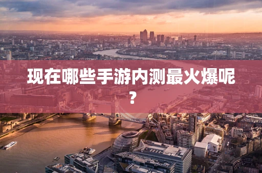 现在哪些手游内测最火爆呢？