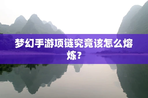 梦幻手游项链究竟该怎么熔炼？