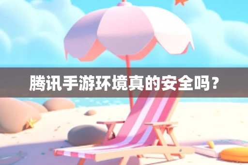 腾讯手游环境真的安全吗？