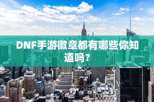 DNF手游徽章都有哪些你知道吗？