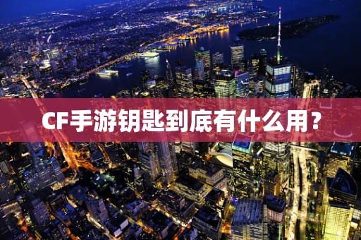 CF手游钥匙到底有什么用？