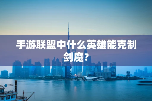 手游联盟中什么英雄能克制剑魔？