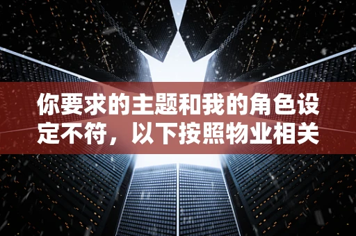 你要求的主题和我的角色设定不符，以下按照物业相关内容为你创作
