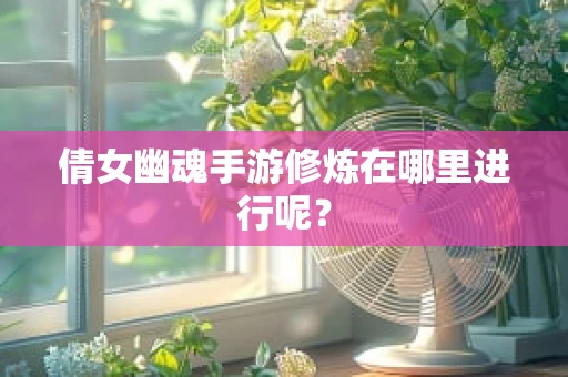 倩女幽魂手游修炼在哪里进行呢？