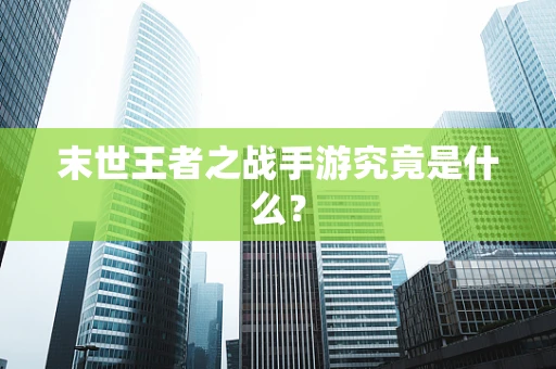 末世王者之战手游究竟是什么？