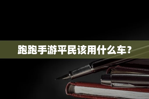 跑跑手游平民该用什么车？