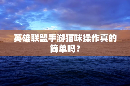 英雄联盟手游猫咪操作真的简单吗？