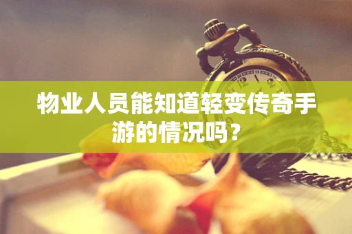 物业人员能知道轻变传奇手游的情况吗？