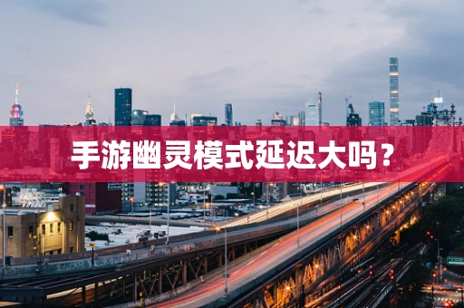 手游幽灵模式延迟大吗？