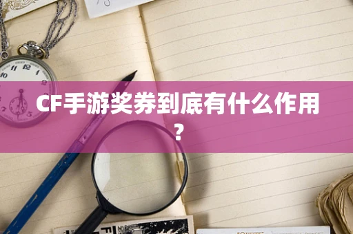 CF手游奖券到底有什么作用？